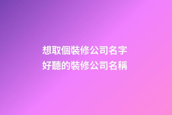 想取個裝修公司名字 好聽的裝修公司名稱